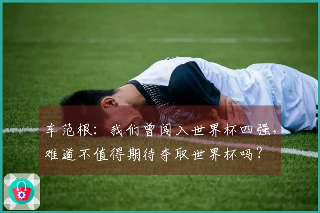 车范根：我们曾闯入世界杯四强，难道不值得期待夺取世界杯吗？