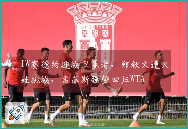 IW赛德约迎战卫冕者，郑钦文遭火娃挑战，孟菲斯强势回归WTA