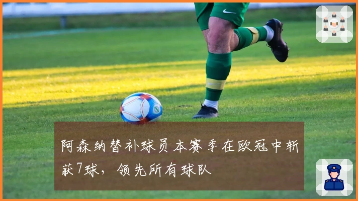 阿森纳替补球员本赛季在欧冠中斩获7球，领先所有球队