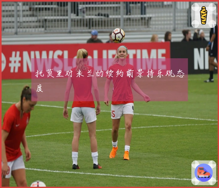 托莫里对米兰的续约前景持乐观态度