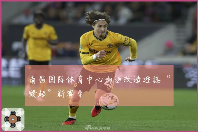 南昌国际体育中心加速改造迎接“赣超”新赛季