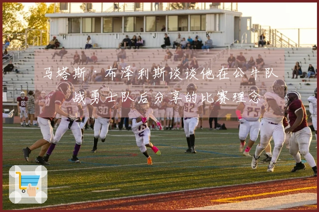 马塔斯·布泽利斯谈谈他在公牛队对战勇士队后分享的比赛理念