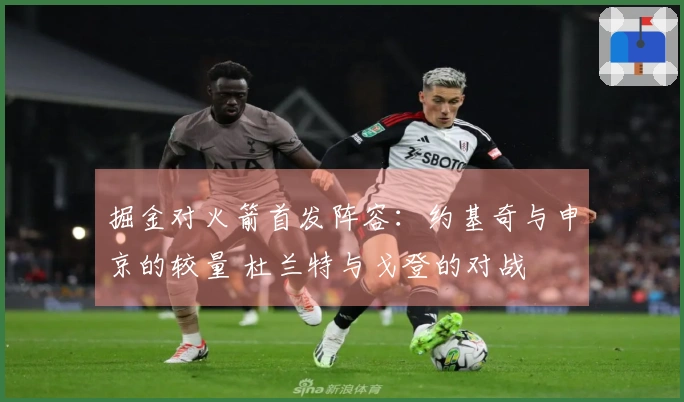 掘金对火箭首发阵容：约基奇与申京的较量 杜兰特与戈登的对战