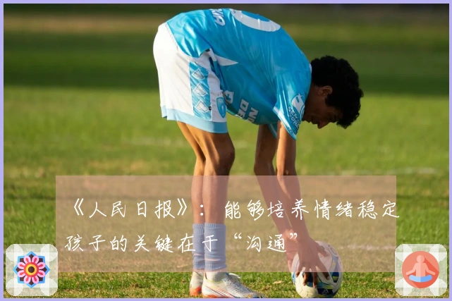 《人民日报》：能够培养情绪稳定孩子的关键在于“沟通”