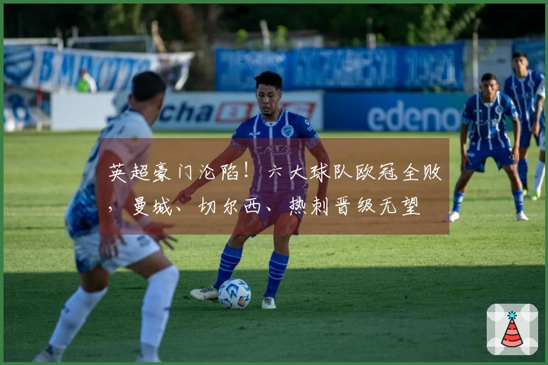 英超豪门沦陷！六大球队欧冠全败，曼城、切尔西、热刺晋级无望