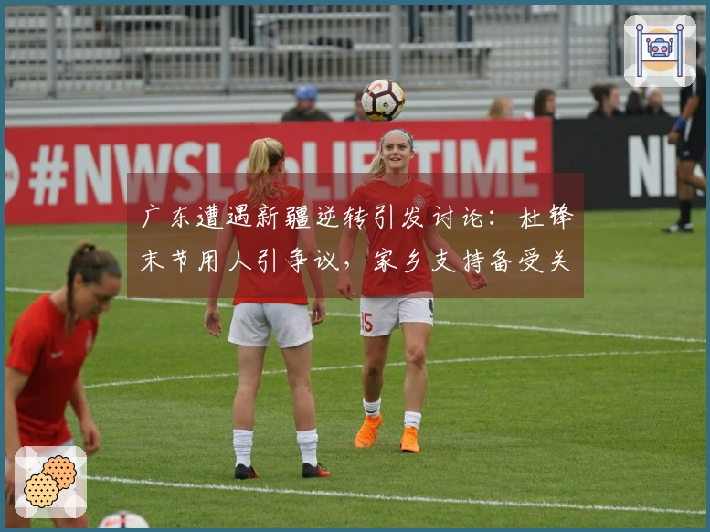 广东遭遇新疆逆转引发讨论：杜锋末节用人引争议，家乡支持备受关注