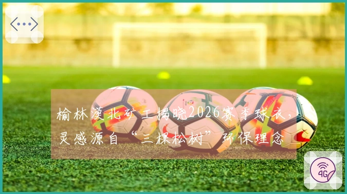 榆林漠北矿工揭晓2026赛季球衣，灵感源自“三棵松树”环保理念
