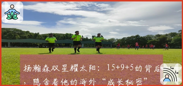 杨瀚森双星耀太阳：15+9+5的背后，隐含着他的海外“成长秘密”