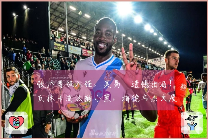 张帅晋级八强，吴易昺遗憾出局！瓦林卡淘汰酷小黑，梅德韦杰夫展现冠军实力