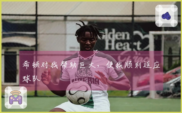 希顿对我帮助巨大，使我顺利适应球队