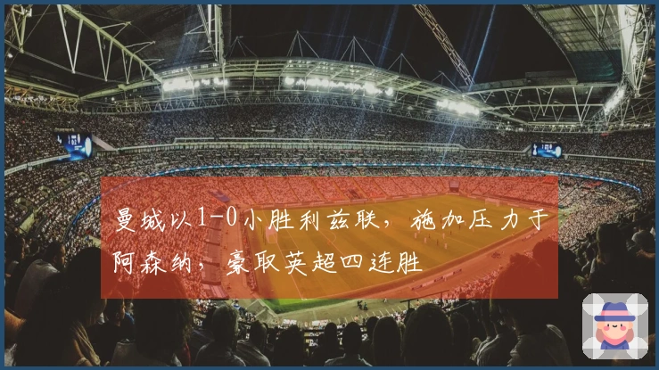 曼城以1-0小胜利兹联，施加压力于阿森纳，豪取英超四连胜