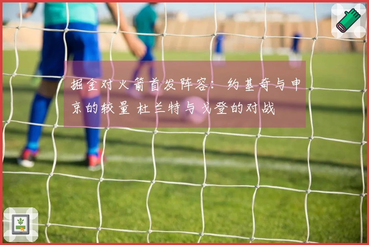 掘金对火箭首发阵容：约基奇与申京的较量 杜兰特与戈登的对战