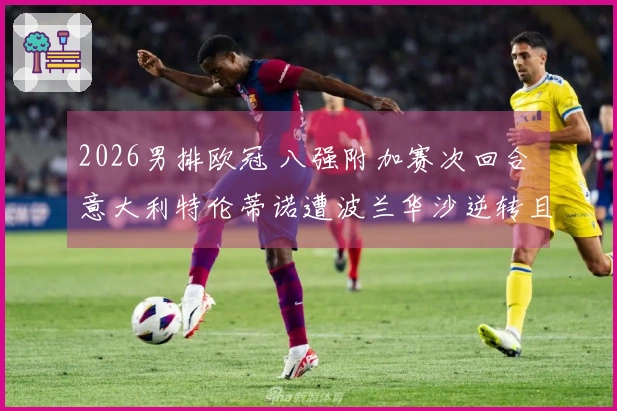 2026男排欧冠 八强附加赛次回合 意大利特伦蒂诺遭波兰华沙逆转且决胜局战况