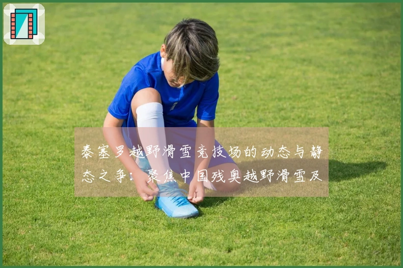 泰塞罗越野滑雪竞技场的动态与静态之争：聚焦中国残奥越野滑雪及残奥冬季两项的备战冲刺