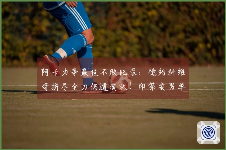 阿卡力争最佳不败纪录，德约科维奇拼尽全力仍遭淘汰！印第安男单八强揭晓