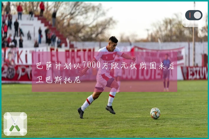巴萨计划以7000万欧元收购国米后卫巴斯托尼