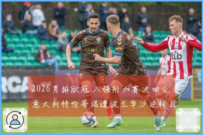 2026男排欧冠 八强附加赛次回合 意大利特伦蒂诺遭波兰华沙逆转且决胜局战况