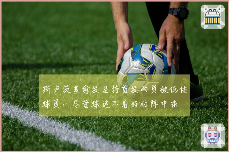 斯卢茨基愈发坚持首发两员被低估球员，尽管球迷不看好对阵申花