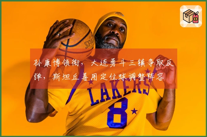 孙康博领衔，大连勇斗三镇争取反弹，斯坦丘善用定位球调整阵容