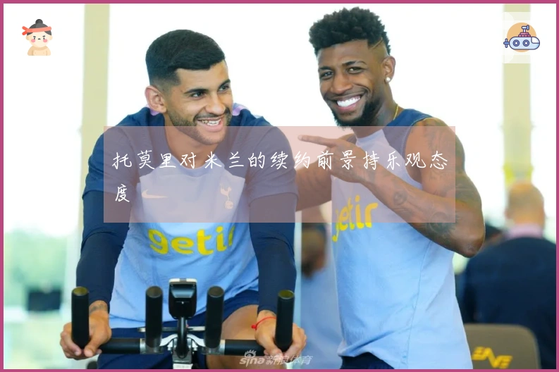 托莫里对米兰的续约前景持乐观态度
