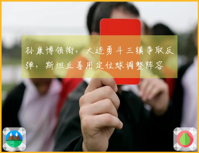 孙康博领衔，大连勇斗三镇争取反弹，斯坦丘善用定位球调整阵容