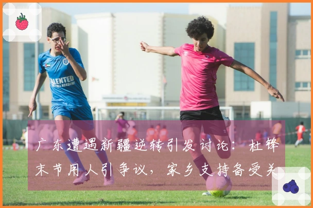 广东遭遇新疆逆转引发讨论：杜锋末节用人引争议，家乡支持备受关注