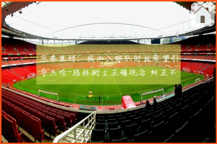 范弗里特：我加入球队时就希望引导杰伦-格林树立正确观念 纠正不良习惯