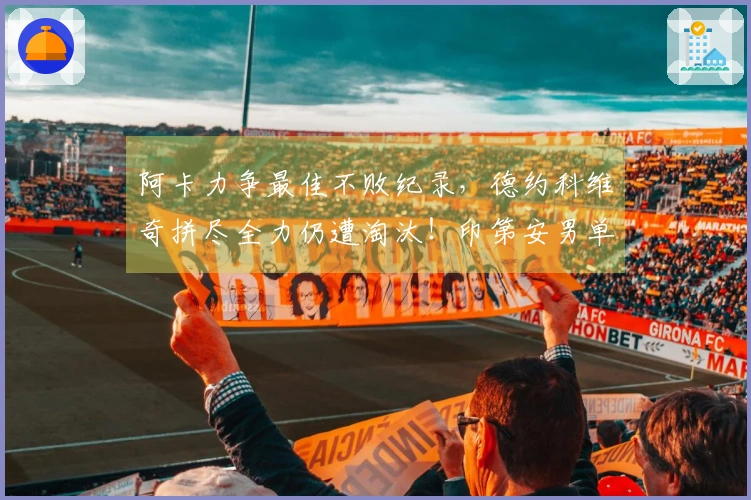 阿卡力争最佳不败纪录，德约科维奇拼尽全力仍遭淘汰！印第安男单八强揭晓